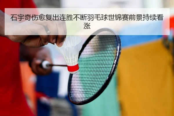 石宇奇伤愈复出连胜不断羽毛球世锦赛前景持续看涨