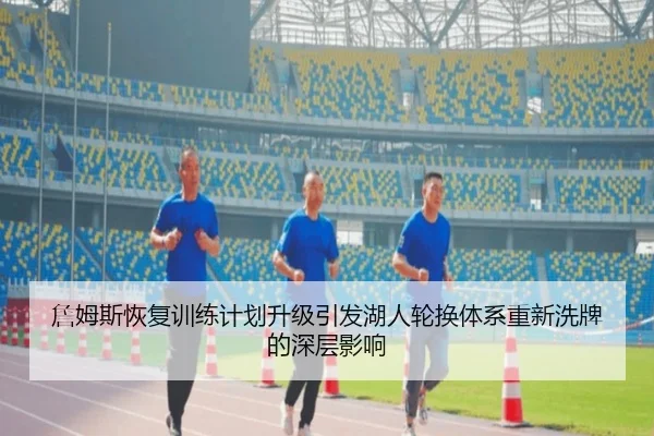 詹姆斯恢复训练计划升级引发湖人轮换体系重新洗牌的深层影响