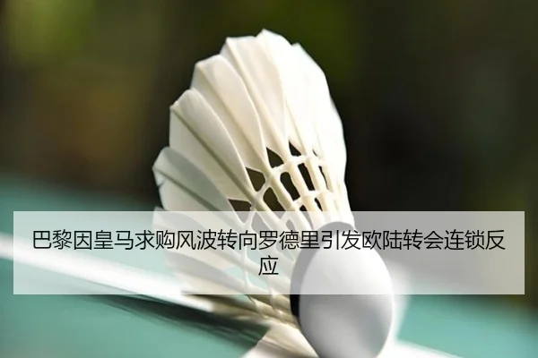 巴黎因皇马求购风波转向罗德里引发欧陆转会连锁反应